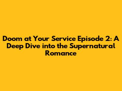 Doom at Your Service Episode 2: A Deep Dive into the Supernatural Romance