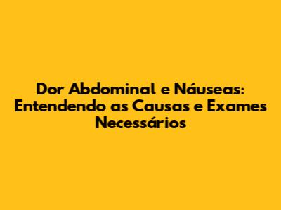 Dor Abdominal e Náuseas: Entendendo as Causas e Exames Necessários