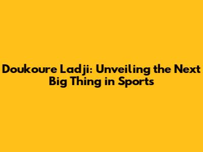 Doukoure Ladji: Unveiling the Next Big Thing in Sports