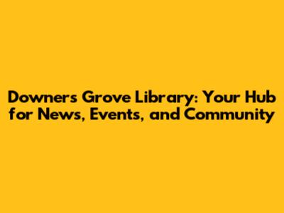Downers Grove Library: Your Hub for News, Events, and Community