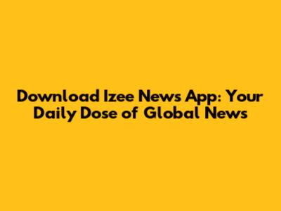 Download Izee News App: Your Daily Dose of Global News