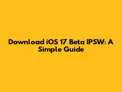 Download iOS 17 Beta IPSW: A Simple Guide