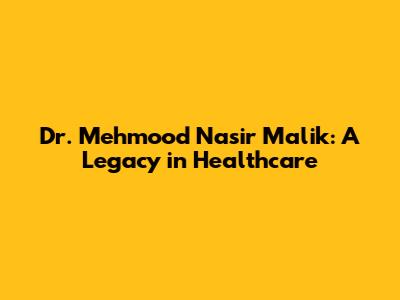 Dr. Mehmood Nasir Malik: A Legacy in Healthcare