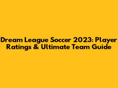 Dream League Soccer 2023: Player Ratings & Ultimate Team Guide