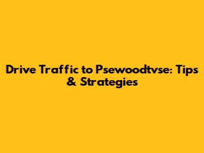 Drive Traffic to Psewoodtvse: Tips & Strategies