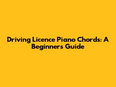 Driving Licence Piano Chords: A Beginner's Guide