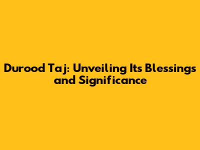 Durood Taj: Unveiling Its Blessings and Significance