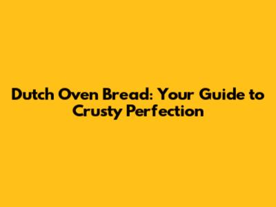 Dutch Oven Bread: Your Guide to Crusty Perfection