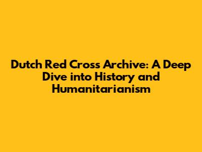 Dutch Red Cross Archive: A Deep Dive into History and Humanitarianism