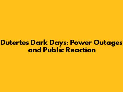 Duterte's Dark Days: Power Outages and Public Reaction