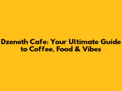 Dzeneth Cafe: Your Ultimate Guide to Coffee, Food & Vibes