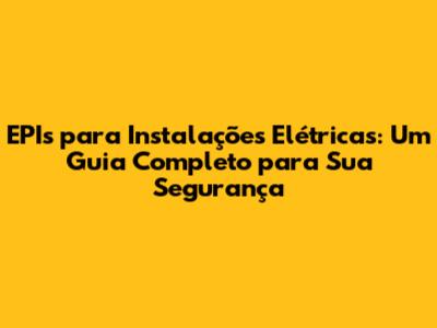 EPIs para Instalações Elétricas: Um Guia Completo para Sua Segurança