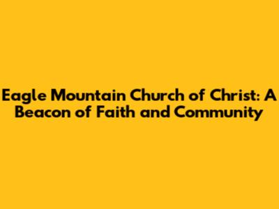 Eagle Mountain Church of Christ: A Beacon of Faith and Community