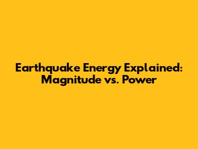 Earthquake Energy Explained: Magnitude vs. Power
