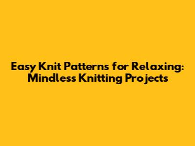 Easy Knit Patterns for Relaxing: Mindless Knitting Projects