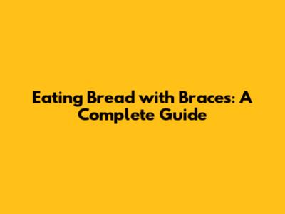 Eating Bread with Braces: A Complete Guide