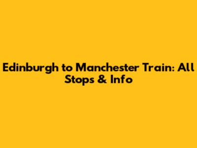 Edinburgh to Manchester Train: All Stops & Info