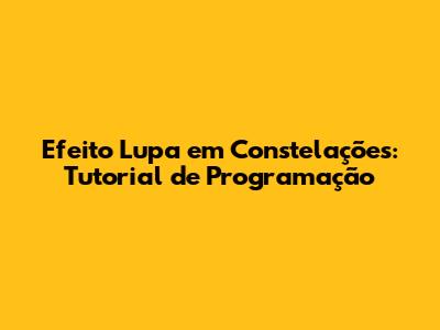 Efeito Lupa em Constelações: Tutorial de Programação