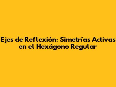 Ejes de Reflexión: Simetrías Activas en el Hexágono Regular