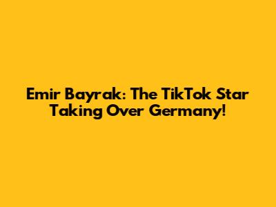 Emir Bayrak: The TikTok Star Taking Over Germany!