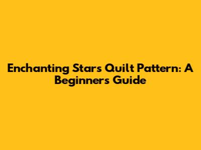 Enchanting Stars Quilt Pattern: A Beginner's Guide