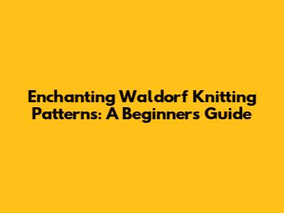 Enchanting Waldorf Knitting Patterns: A Beginner's Guide