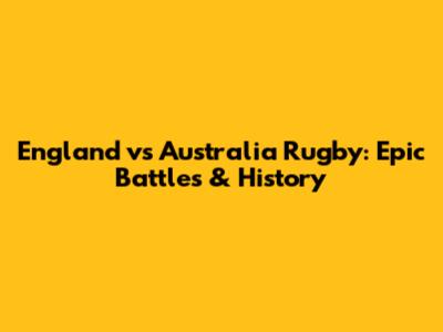 England vs Australia Rugby: Epic Battles & History