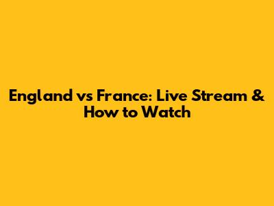England vs France: Live Stream & How to Watch