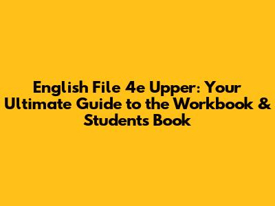 English File 4e Upper: Your Ultimate Guide to the Workbook & Student's Book