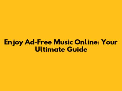 Enjoy Ad-Free Music Online: Your Ultimate Guide