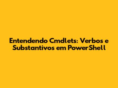 Entendendo Cmdlets: Verbos e Substantivos em PowerShell