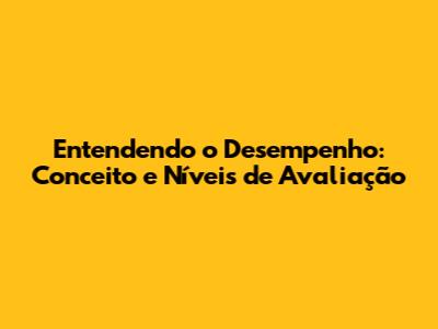 Entendendo o Desempenho: Conceito e Níveis de Avaliação