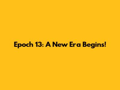 Epoch 13: A New Era Begins!