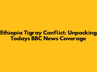 Ethiopia Tigray Conflict: Unpacking Today's BBC News Coverage