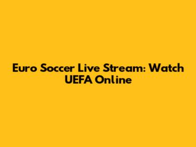 Euro Soccer Live Stream: Watch UEFA Online
