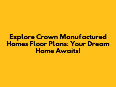Explore Crown Manufactured Homes Floor Plans: Your Dream Home Awaits!