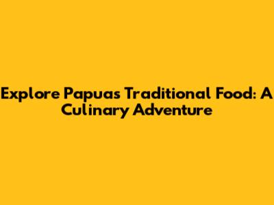 Explore Papua's Traditional Food: A Culinary Adventure