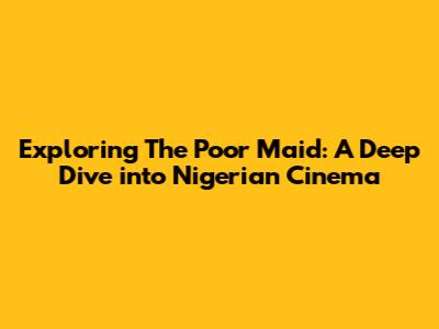 Exploring 'The Poor Maid': A Deep Dive into Nigerian Cinema