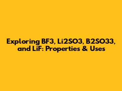 Exploring BF3, Li2SO3, B2SO33, and LiF: Properties & Uses