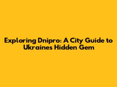 Exploring Dnipro: A City Guide to Ukraine's Hidden Gem