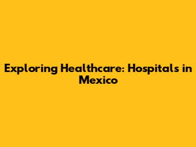 Exploring Healthcare: Hospitals in Mexico