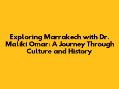 Exploring Marrakech with Dr. Maliki Omar: A Journey Through Culture and History
