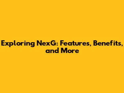 Exploring NexG: Features, Benefits, and More