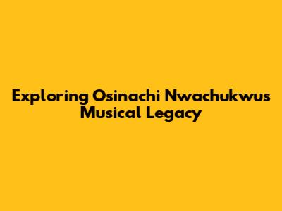 Exploring Osinachi Nwachukwu's Musical Legacy