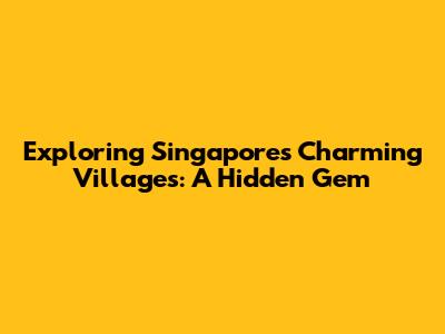 Exploring Singapore's Charming Villages: A Hidden Gem