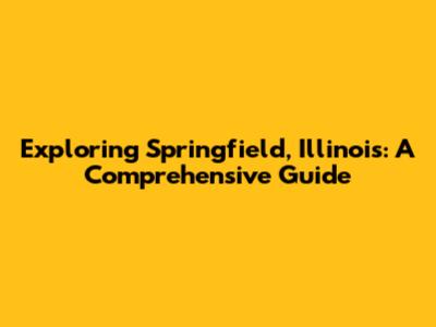 Exploring Springfield, Illinois: A Comprehensive Guide