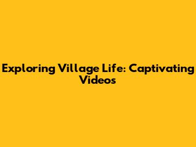 Exploring Village Life: Captivating Videos
