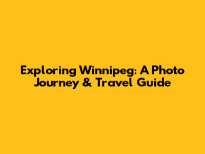 Exploring Winnipeg: A Photo Journey & Travel Guide