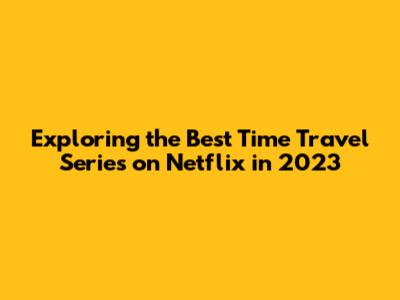 Exploring the Best Time Travel Series on Netflix in 2023