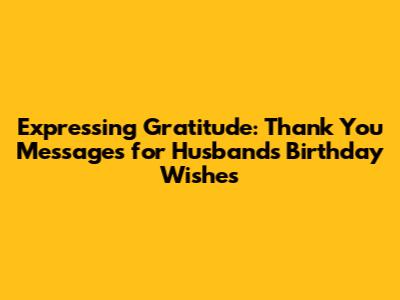 Expressing Gratitude: Thank You Messages for Husband's Birthday Wishes